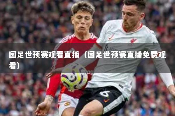 国足世预赛观看直播(国足世预赛直播免费观看)
