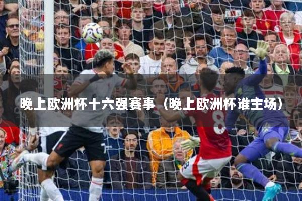 晚上欧洲杯十六强赛事（晚上欧洲杯谁主场）