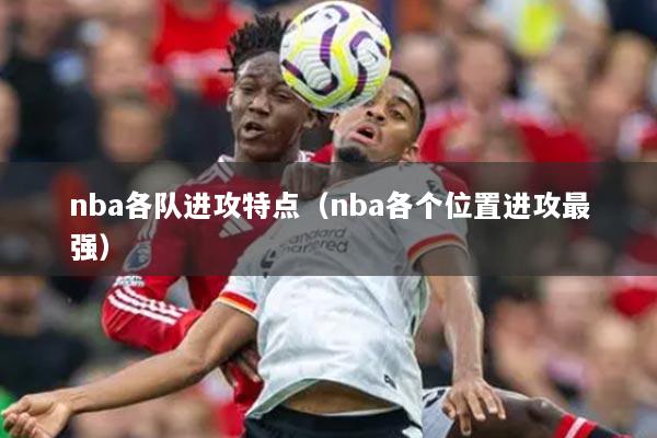 nba各队进攻特点(nba各个位置进攻最强)