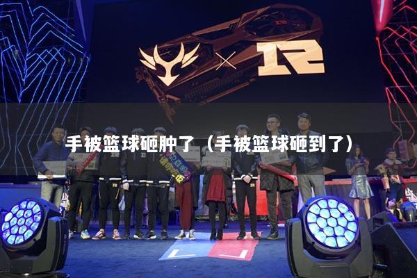 手被篮球砸肿了(手被篮球砸到了)