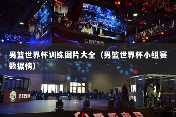 男篮世界杯训练图片大全(男篮世界杯小组赛数据榜)