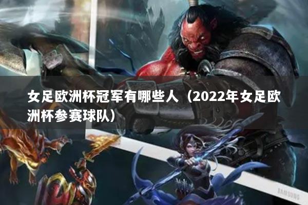女足欧洲杯冠军有哪些人(2022年女足欧洲杯参赛球队)