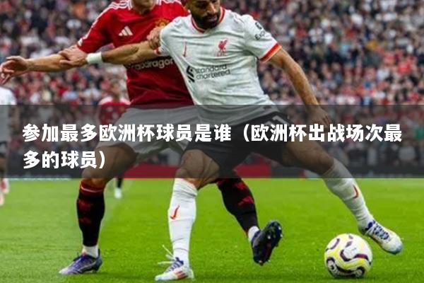 参加最多欧洲杯球员是谁(欧洲杯出战场次最多的球员)