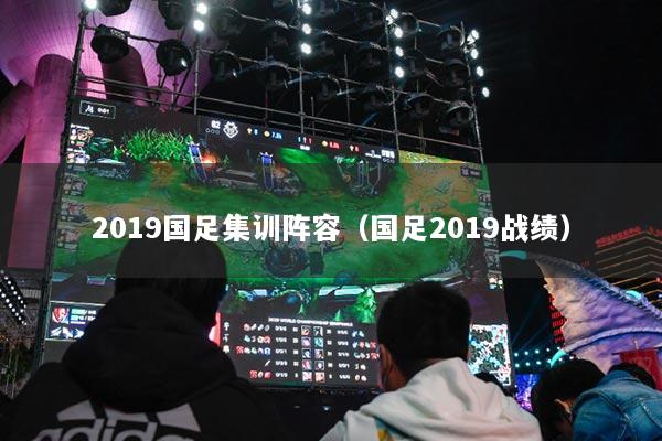 2019国足集训阵容(国足2019战绩)