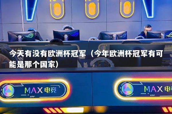 今天有没有欧洲杯冠军（今年欧洲杯冠军有可能是那个国家）