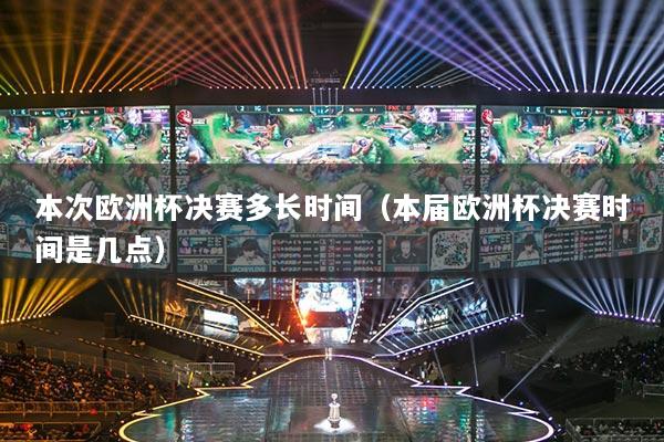 本次欧洲杯决赛多长时间（本届欧洲杯决赛时间是几点）