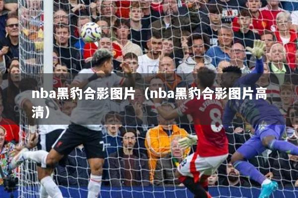 nba黑豹合影图片（nba黑豹合影图片高清）