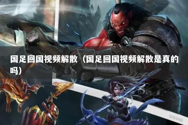 国足回国视频解散（国足回国视频解散是真的吗）