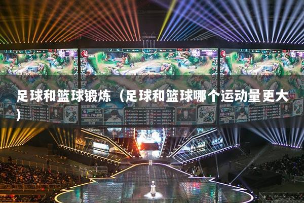 足球和篮球锻炼（足球和篮球哪个运动量更大）