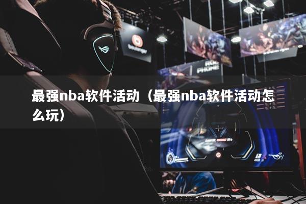 最强nba软件活动（最强nba软件活动怎么玩）