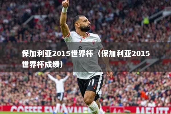保加利亚2015世界杯（保加利亚2015世界杯成绩）