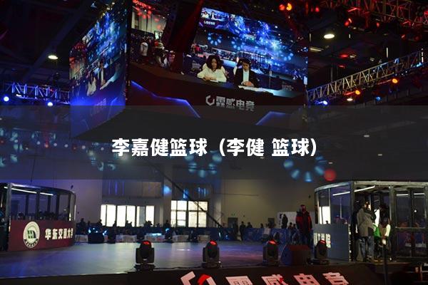 李嘉健篮球（李健 篮球）