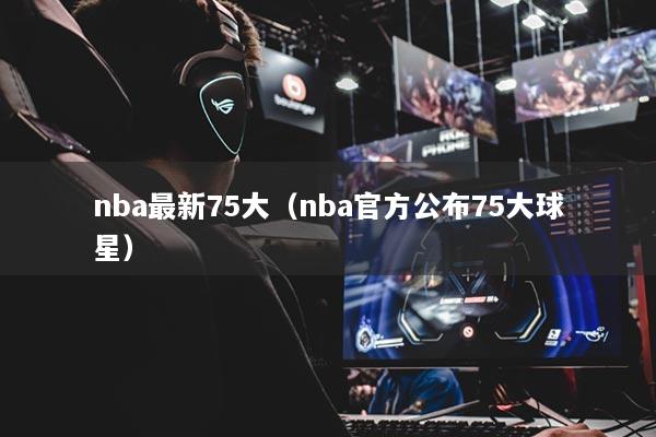 nba最新75大（nba官方公布75大球星）