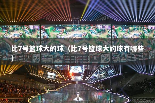 详细阅读:比7号篮球大的球(比7号篮球大的球有哪些) 比7号篮球大的球(比7号篮球大的球有哪些)