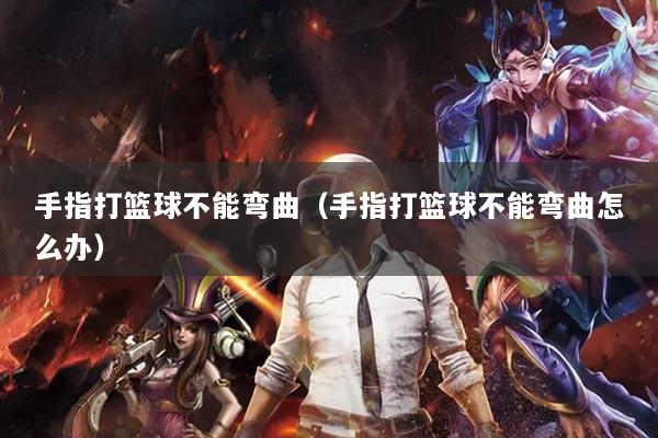手指打篮球不能弯曲（手指打篮球不能弯曲怎么办）