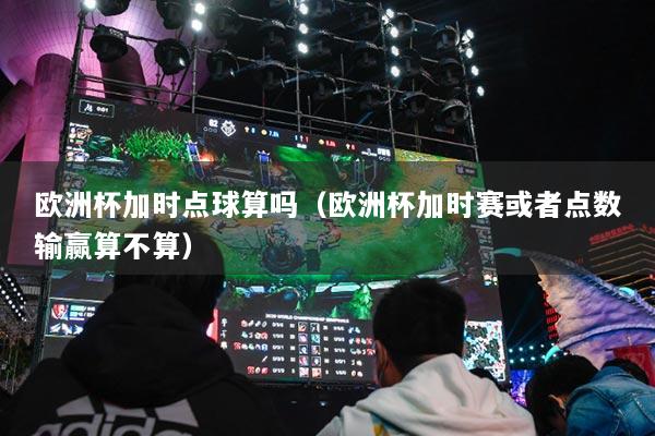 欧洲杯加时点球算吗（欧洲杯加时赛或者点数输赢算不算）