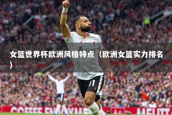 女篮世界杯欧洲风格特点（欧洲女篮实力排名）