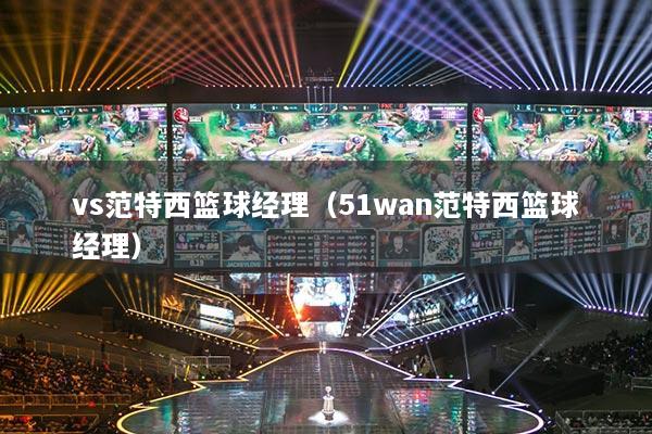 vs范特西篮球经理（51wan范特西篮球经理）