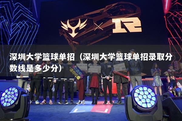 深圳大学篮球单招（深圳大学篮球单招录取分数线是多少分）