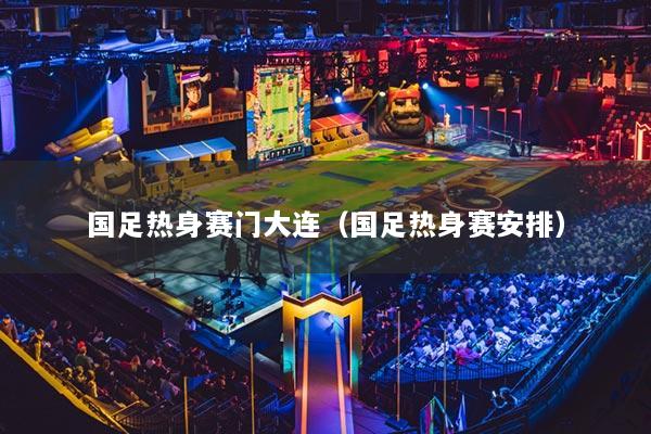 国足热身赛门大连（国足热身赛安排）