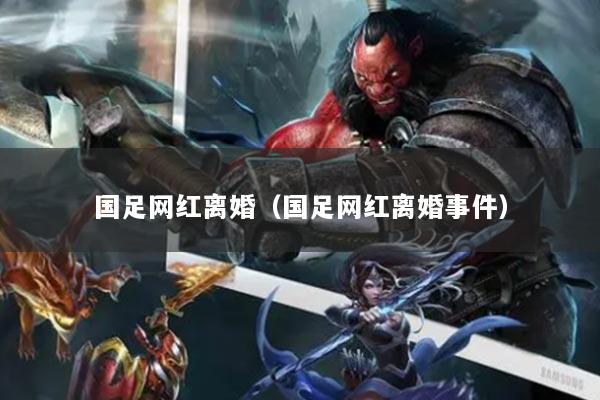 国足网红离婚(国足网红离婚事件)