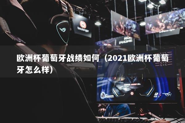 详细阅读:欧洲杯葡萄牙战绩如何(2021欧洲杯葡萄牙怎么样) 欧洲杯葡萄牙战绩如何(2021欧洲杯葡萄牙怎么样)