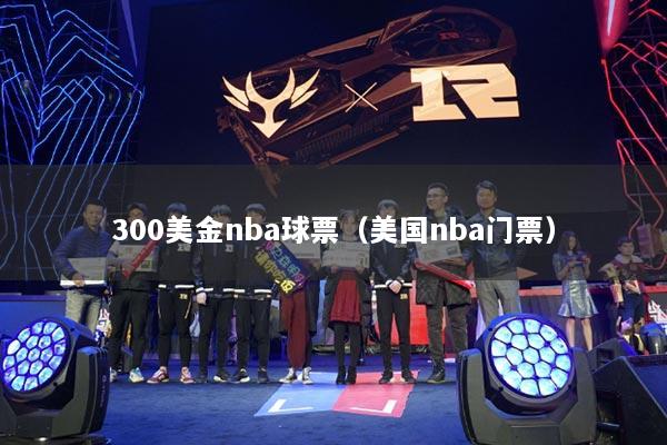 详细阅读:300美金nba球票(美国nba门票) 300美金nba球票(美国nba门票)