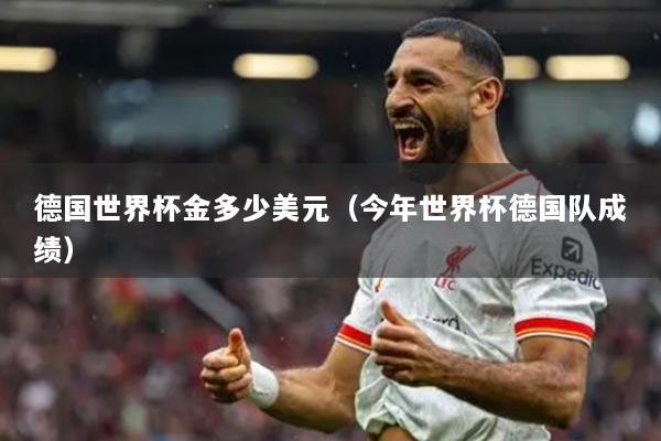 详细阅读:德国世界杯金多少美元(今年世界杯德国队成绩) 德国世界杯金多少美元(今年世界杯德国队成绩)