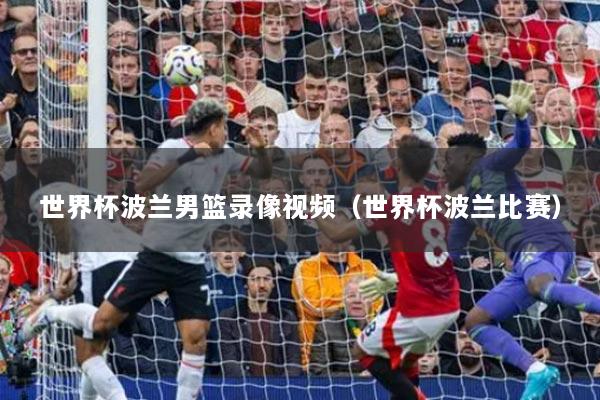 详细阅读:世界杯波兰男篮录像视频(世界杯波兰比赛) 世界杯波兰男篮录像视频(世界杯波兰比赛)