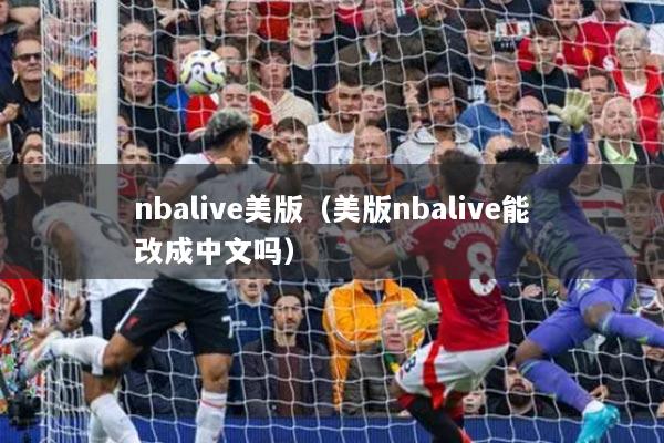 详细阅读:nbalive美版(美版nbalive能改成中文吗) nbalive美版(美版nbalive能改成中文吗)
