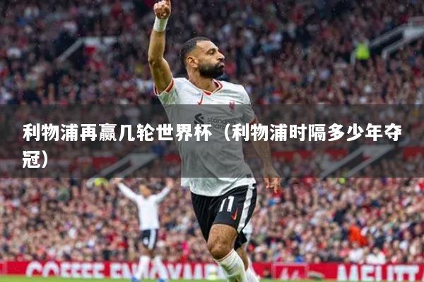 详细阅读:利物浦再赢几轮世界杯(利物浦时隔多少年夺冠) 利物浦再赢几轮世界杯(利物浦时隔多少年夺冠)