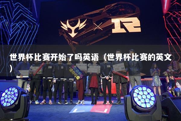 世界杯比赛开始了吗英语（世界杯比赛的英文）