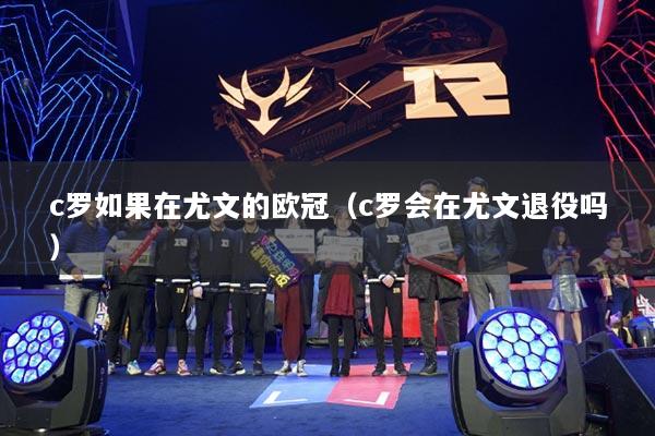 c罗如果在尤文的欧冠(c罗会在尤文退役吗)