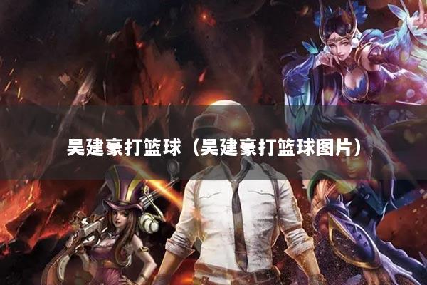 吴建豪打篮球（吴建豪打篮球图片）