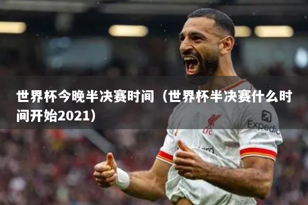 详细阅读:世界杯今晚半决赛时间(世界杯半决赛什么时间开始2021) 世界杯今晚半决赛时间(世界杯半决赛什么时间开始2021)