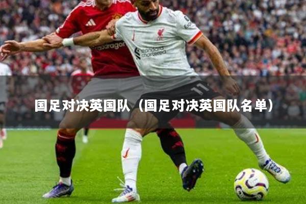 详细阅读:国足对决英国队(国足对决英国队名单) 国足对决英国队(国足对决英国队名单)