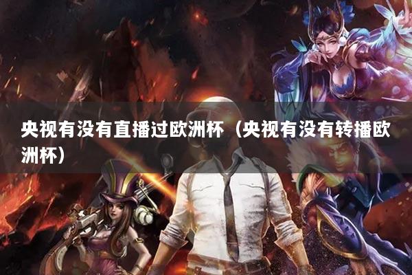 央视有没有直播过欧洲杯（央视有没有转播欧洲杯）
