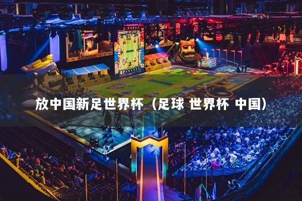 放中国新足世界杯（足球 世界杯 中国）