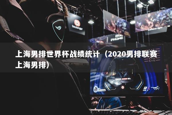 上海男排世界杯战绩统计（2020男排联赛上海男排）
