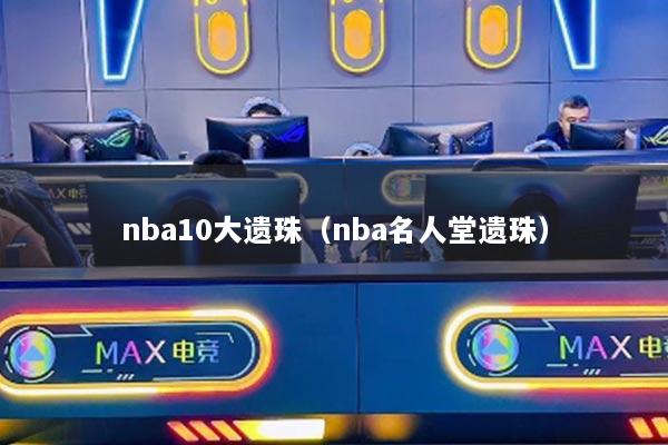nba10大遗珠（nba名人堂遗珠）