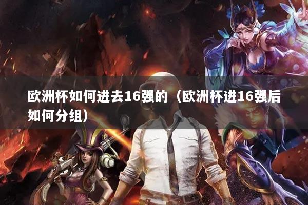 欧洲杯如何进去16强的（欧洲杯进16强后如何分组）