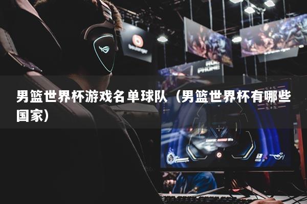 男篮世界杯游戏名单球队（男篮世界杯有哪些国家）