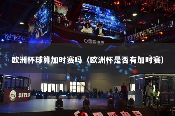 欧洲杯球算加时赛吗（欧洲杯是否有加时赛）