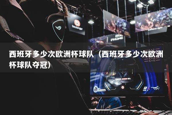 西班牙多少次欧洲杯球队(西班牙多少次欧洲杯球队夺冠)