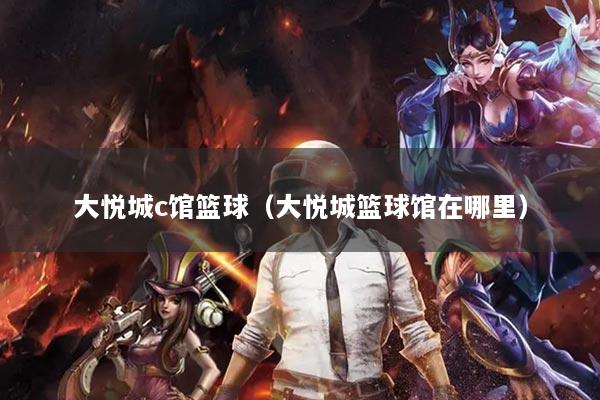 大悦城c馆篮球（大悦城篮球馆在哪里）