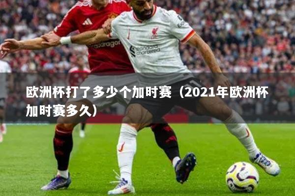 详细阅读:欧洲杯打了多少个加时赛(2021年欧洲杯加时赛多久) 欧洲杯打了多少个加时赛(2021年欧洲杯加时赛多久)