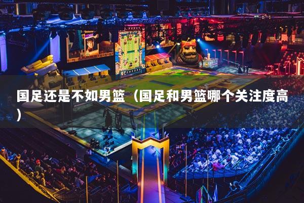 详细阅读:国足还是不如男篮(国足和男篮哪个关注度高) 国足还是不如男篮(国足和男篮哪个关注度高)