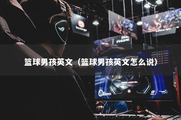 详细阅读:篮球男孩英文(篮球男孩英文怎么说) 篮球男孩英文(篮球男孩英文怎么说)