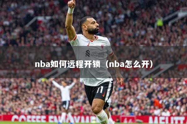 详细阅读:nba如何远程开锁(nba怎么开) nba如何远程开锁(nba怎么开)