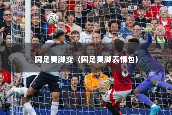 详细阅读:国足臭脚变(国足臭脚表情包) 国足臭脚变(国足臭脚表情包)